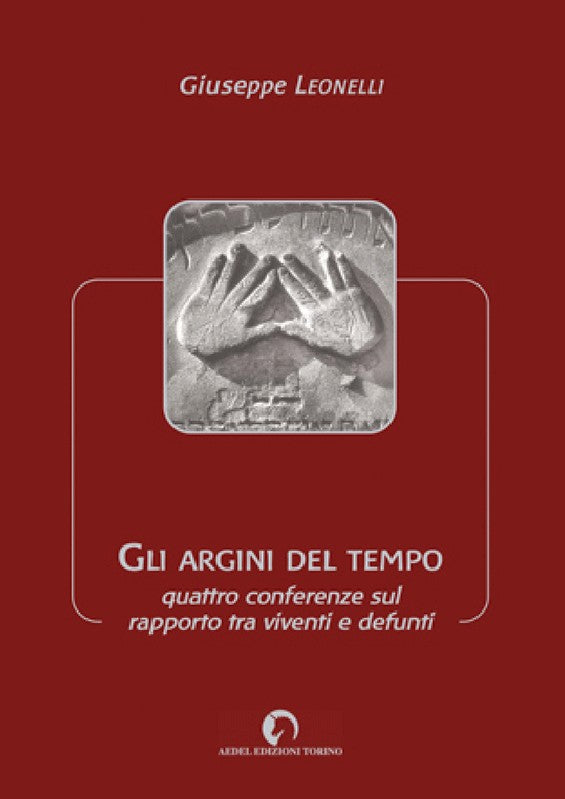 Gli argini del tempo Quattro conferenze sul rapporto tra viventi e defunti - Giuseppe Leonelli