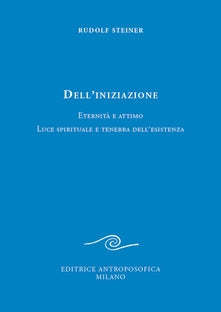 Dell'iniziazione. Eternità e attimo, luce spirituale e tenebra dell'esistenza - Rudolf Steiner