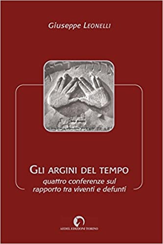 Gli argini del tempo, quattro conferenze sul rapporto tra viventi e defunti - Giuseppe Leonelli