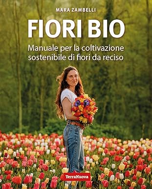 FIORI BIO - MANUALE PER LA COLTIVAZIONE SOSTENIBILE DI FIORI DA RECISO - MARA ZAMBELLI