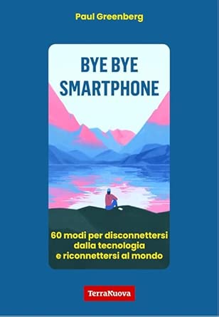 BYE BYE SMARTPHONE - 60 modi per disconnettersi dalla tecnologia e riconnettersi al mondo - P. Greenberg